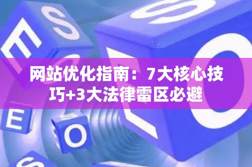 网站优化指南：7大核心技巧+3大法律雷区必避