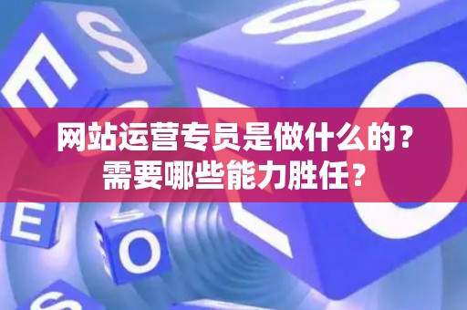 网站运营专员是做什么的？需要哪些能力胜任？