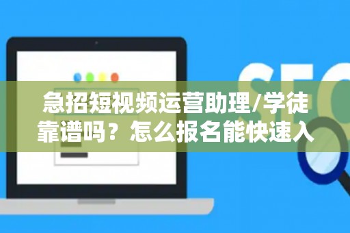 急招短视频运营助理/学徒靠谱吗？怎么报名能快速入职？