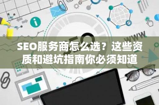 SEO服务商怎么选？这些资质和避坑指南你必须知道