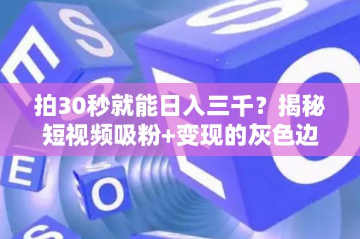 拍30秒就能日入三千？揭秘短视频吸粉+变现的灰色边界